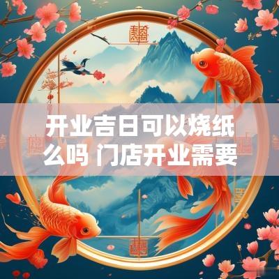 开业吉日可以烧纸么吗 门店开业需要烧纸吗