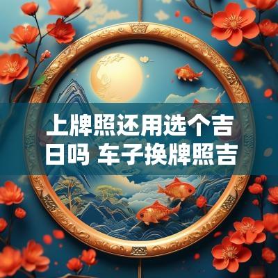 上牌照还用选个吉日吗 车子换牌照吉日