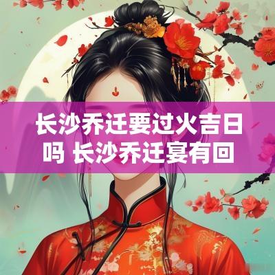 长沙乔迁要过火吉日吗 长沙乔迁宴有回礼吗