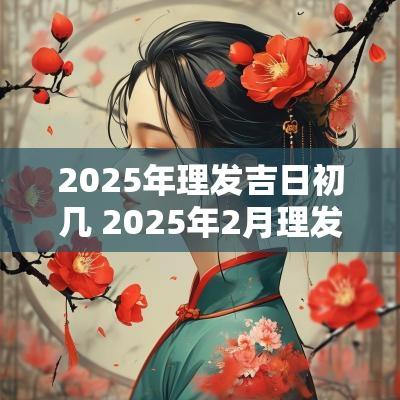 2025年理发吉日初几 2025年2月理发的吉日