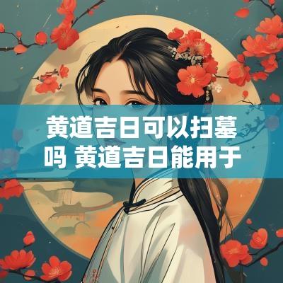 黄道吉日可以扫墓吗 黄道吉日能用于上坟祭祀吗