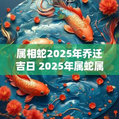 属相蛇2025年乔迁吉日 2025年属蛇属马可以乔迁新居吗