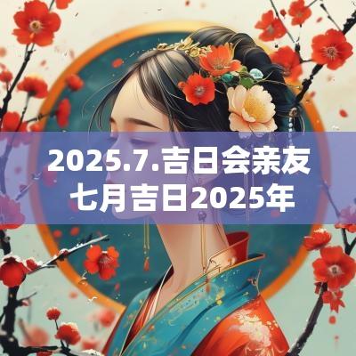 2025.7.吉日会亲友 七月吉日2025年