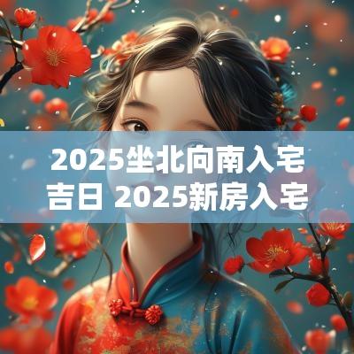 2025坐北向南入宅吉日 2025新房入宅吉日表