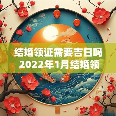 结婚领证需要吉日吗 2025年1月结婚领证吉日