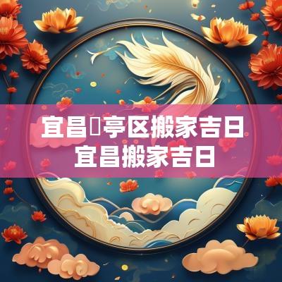 宜昌猇亭区搬家吉日 宜昌搬家吉日