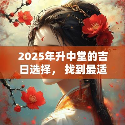 2025年升中堂的吉日选择， 找到最适宜的日子
