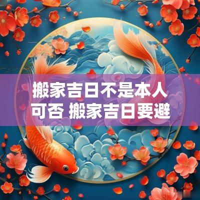 搬家吉日不是本人可否 搬家吉日要避开家人的生日吗