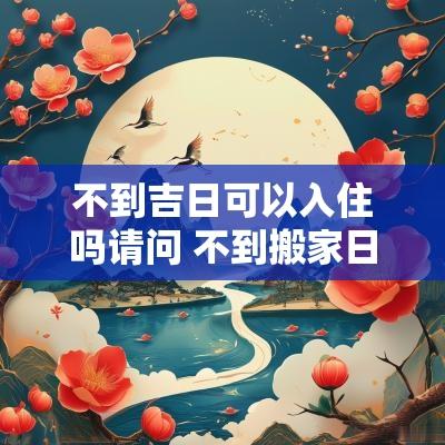 不到吉日可以入住吗请问 不到搬家日子可以往新家搬东西吗