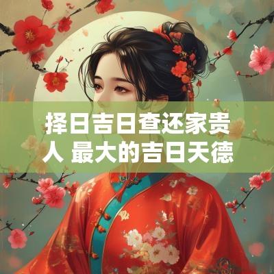 择日吉日查还家贵人 最大的吉日天德贵人日