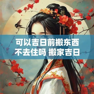 可以吉日前搬东西不去住吗 搬家吉日之前可以在里面睡觉吗
