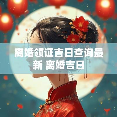 离婚领证吉日查询最新 离婚吉日
