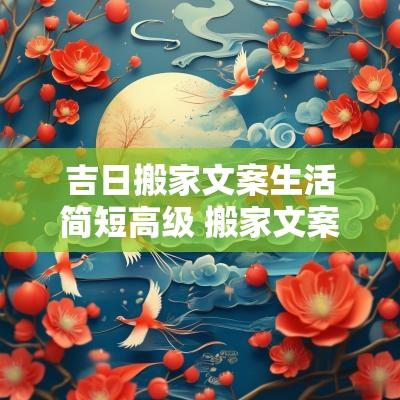 吉日搬家文案生活简短高级 搬家文案朋友圈怎么写