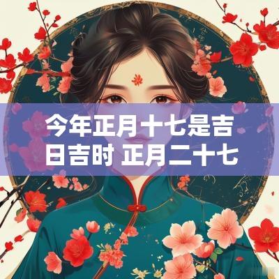 今年正月十七是吉日吉时 正月二十七黄道吉日