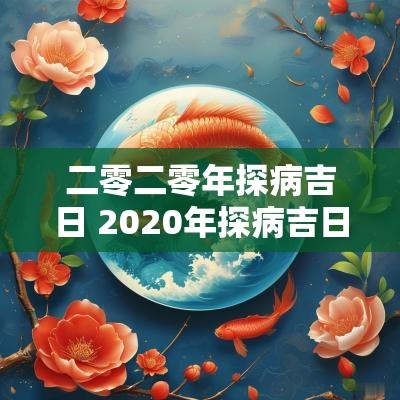 二零二零年探病吉日 2025年探病吉日查询一览表