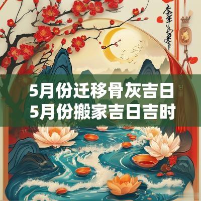 5月份迁移骨灰吉日 5月份搬家吉日吉时