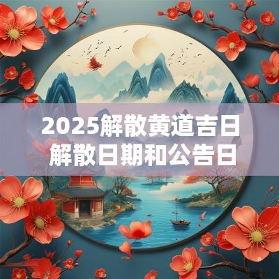 2025解散黄道吉日 解散日期和公告日期