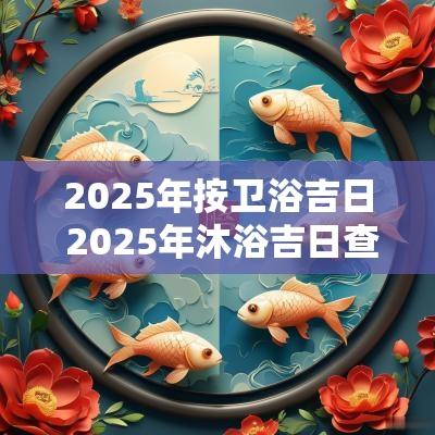 2025年按卫浴吉日 2025年沐浴吉日查询