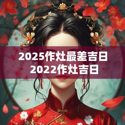 2025作灶最差吉日 2025作灶吉日