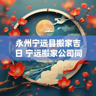 永州宁远县搬家吉日 宁远搬家公司同城搬家