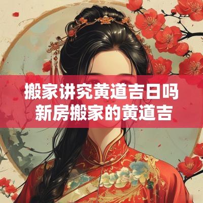 搬家讲究黄道吉日吗 新房搬家的黄道吉日