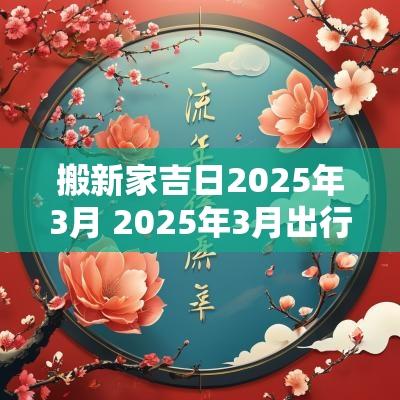 搬新家吉日2025年3月 2025年3月出行吉日