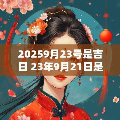 20259月23号是吉日 23年9月21日是黄道吉日吗