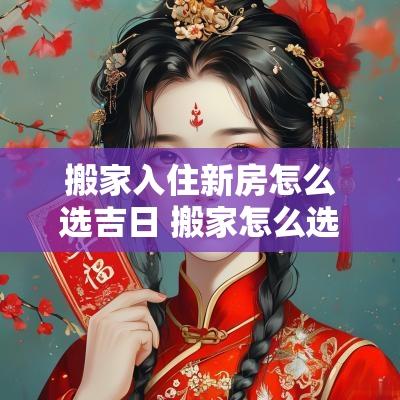 搬家入住新房怎么选吉日 搬家怎么选吉日搬新家注意事项