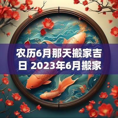 农历6月那天搬家吉日 2025年6月搬家吉日