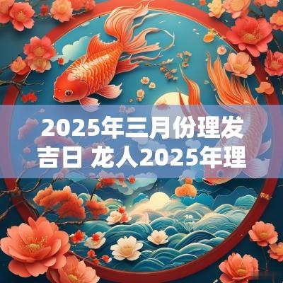 2025年三月份理发吉日 龙人2025年理发吉日