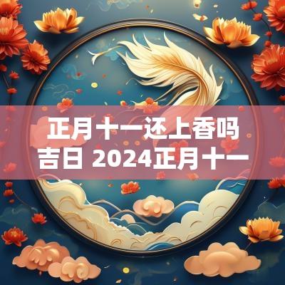 正月十一还上香吗吉日 2025正月十一能上香吗