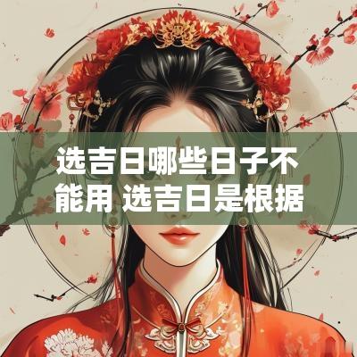 选吉日哪些日子不能用 选吉日是根据日柱还是年柱