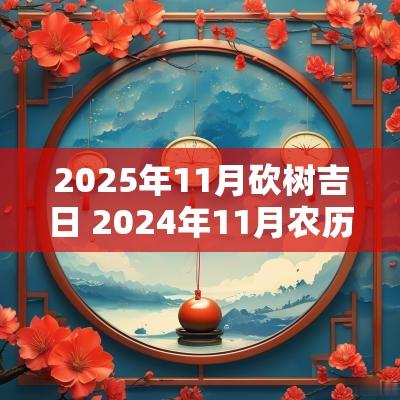2025年11月砍树吉日 2025年11月农历砍树吉日