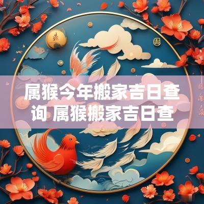 属猴今年搬家吉日查询 属猴搬家吉日查询2025年