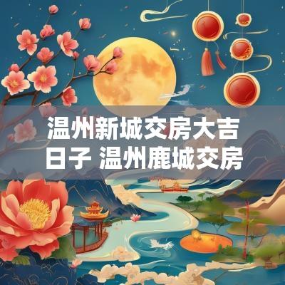 温州新城交房大吉日子 温州鹿城交房大吉未来可期