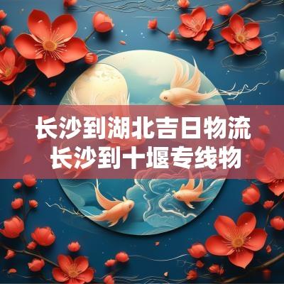 长沙到湖北吉日物流 长沙到十堰专线物流
