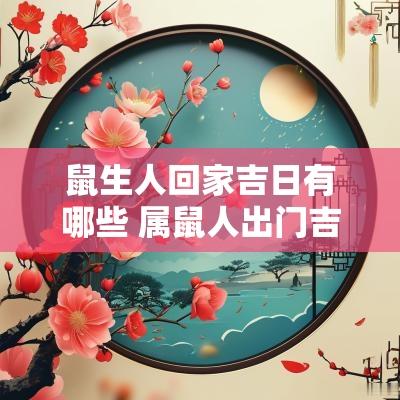 鼠生人回家吉日有哪些 属鼠人出门吉日查询