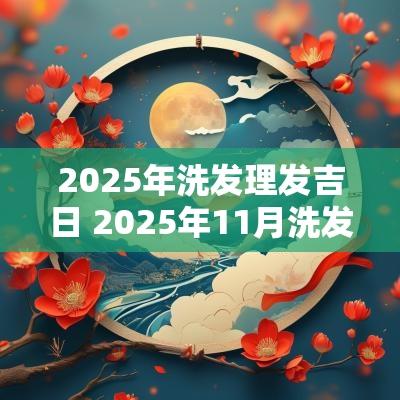 2025年洗发理发吉日 2025年11月洗发吉日