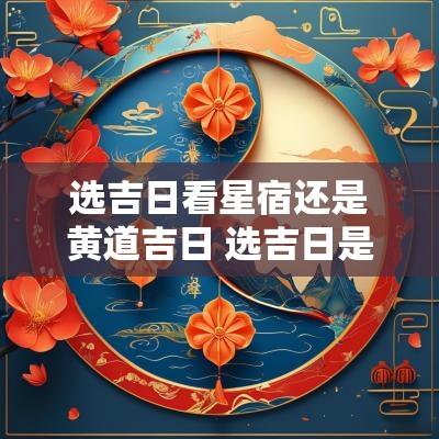 选吉日看星宿还是黄道吉日 选吉日是看星宿还是日建