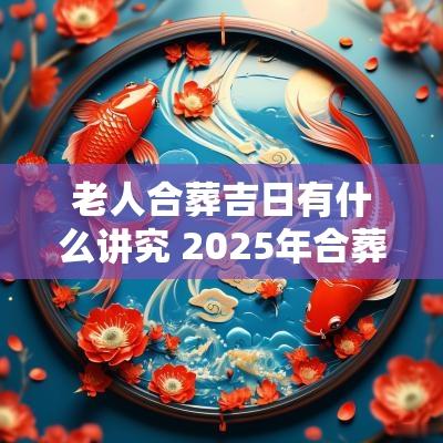 老人合葬吉日有什么讲究 2025年合葬几月吉日
