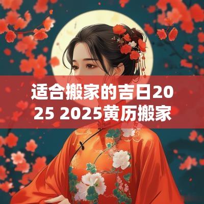 适合搬家的吉日2025 2025黄历搬家吉日查询