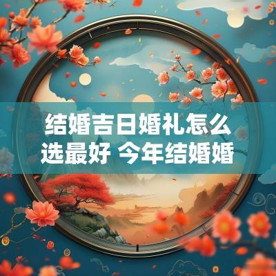 结婚吉日婚礼怎么选最好 今年结婚婚礼吉日一览表