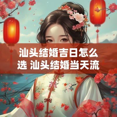 汕头结婚吉日怎么选 汕头结婚当天流程最全详细