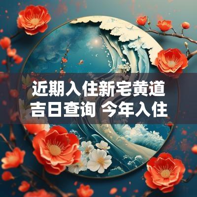 近期入住新宅黄道吉日查询 今年入住新房吉日查询大全