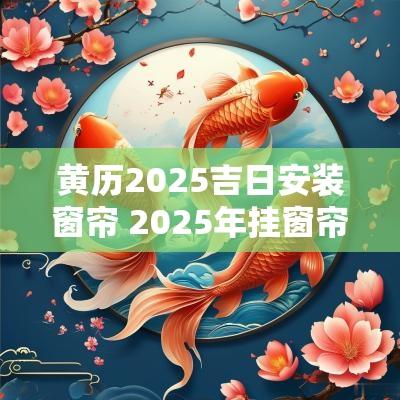 黄历2025吉日安装窗帘 2025年挂窗帘黄道吉日