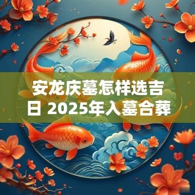 安龙庆墓怎样选吉日 2025年入墓合葬吉日