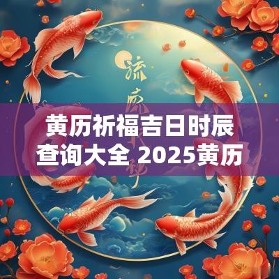 黄历祈福吉日时辰查询大全 2025黄历吉日查询时辰