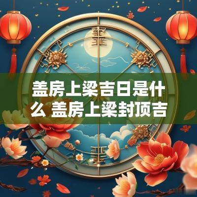 盖房上梁吉日是什么 盖房上梁封顶吉日