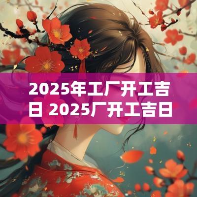 2025年工厂开工吉日 2025厂开工吉日