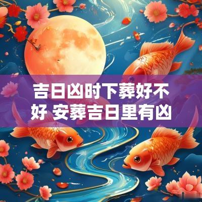 吉日凶时下葬好不好 安葬吉日里有凶时 吉日凶时下葬好不好 安葬吉日里有凶时